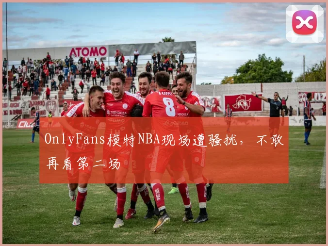 OnlyFans模特NBA现场遭骚扰，不敢再看第二场