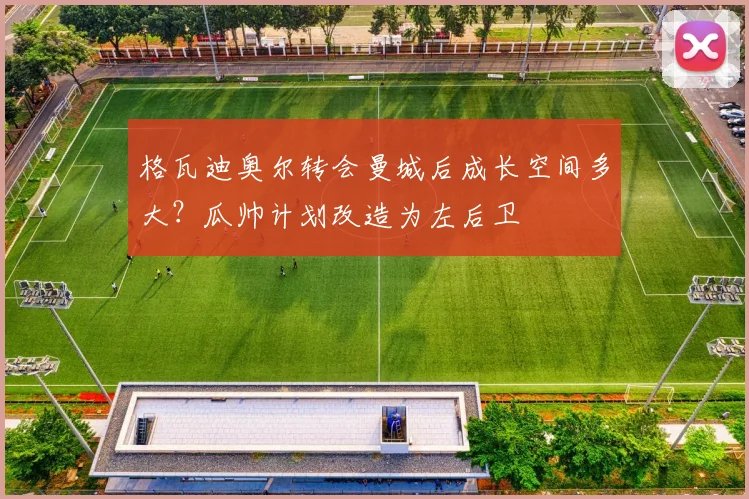 格瓦迪奥尔转会曼城后成长空间多大？瓜帅计划改造为左后卫